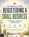 Registering a Small Business - The Practical Guide: Starting a business step by step: dealing with the authorities, legal structure, bookkeeping, taxes & business plan