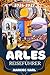 ARLES REISEFÜHRER 2026: Geheimtipps, verborgene Schätze und unvergessli- che Erlebnisse in der künstlerischsten Stadt der Provence – Entdecken Sie ... sches Lebensgefühl (German Edition)