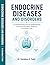 ENDOCRINE DISEASES AND DISORDERS: An Essential Resource for Understanding Hormonal Disorders, Diagnosis, and Patient Care