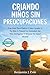 Criando Niños Sin Preocupaciones: Una Guía Para Padres: Cómo Ayudar A Tu Hijo A Vencer La Ansiedad, Ser Más Inteligente Y Mejorar Su Salud Mental (Spanish Edition)