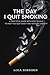 THE DAY I QUIT SMOKING: A PRACTICAL GUIDE WITH DAILY GOALS TO HELP YOU QUIT EASILY AND WITHOUT ANXIETY