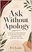 Ask Without Apology: A Practical Confidence Playbook for People Who Struggle to Ask, Sell, Follow Up, and Speak About Their Value