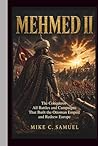 Mehmed II: The Conqueror - All Battles and Campaigns That Built the Ottoman Empire and Redrew Europe