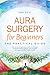 Aura Surgery for Beginners – The Practical Guide: How to use simple aura surgery techniques to release karmic patterns and energetic blockages and find holistic health