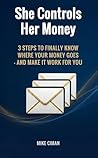 She Controls Her Money: 3 Steps to Finally Know Where Your Money Goes — and Make It Work for You