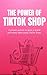 The Power of TikTok Shop: How to Turn Views into Sales and Build a Profitable Online Brand: A Step-by-Step Guide to Selling with Short Videos, Viral Content, and Social Proof