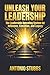 UNLEASH YOUR LEADERSHIP: The Leadership Operating System for Influence, Execution, and Legacy
