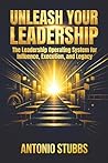 UNLEASH YOUR LEADERSHIP: The Leadership Operating System for Influence, Execution, and Legacy