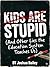 Kids Are Stupid : (And Other Lies The Education System Teaches Us)