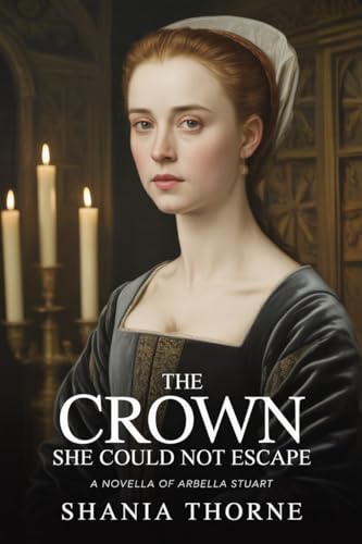 The Crown She Could Not Escape: A Novella of Arbella Stuart (Women Behind The Tudor Crown Book 4)