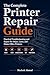 The Complete Printer Repair Guide: Practical Troubleshooting and Repair for Inkjet, Laser, and Home Office Printers