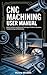 CNC Machining User Manual: Master the Basics and Advanced Techniques for Efficient Operation, Troubleshooting, and Maintenance