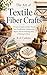 The Art of Textile & Fiber Crafts: A Practical Guide to Cloth, Thread, Yarn, Needlework, Construction, Repair, and the Enduring Skills of Making by Hand