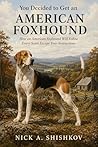 You Decided to Get an American Foxhound: How an American Foxhound Will Follow Every Scent Except Your Instructions (The Dog You Chose Book 171)