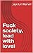 Fuck society, lead with love! : Time to fight back!