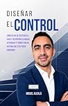 Diseñar el Control: Cómo dejar de sostener el caos y recuperar claridad, autoridad y tiempo con un sistema que sí se puede gobernar (Spanish Edition)