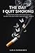 THE DAY I QUIT SMOKING: A PRACTICAL GUIDE WITH DAILY GOALS TO HELP YOU QUIT EASILY AND WITHOUT ANXIETY