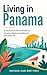 Living in Panama: A Practical Guide to Residency, Housing, Banking, Healthcare, and Daily Life