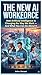 The New AI Workforce: How Artificial Intelligence Is Changing the Way We Work — And What You Can Do About It (The AI Literacy Series Book 1)
