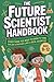The Future Scientist Handbook: Everything You Need to Know to Think, Explore & Discover Like a Real Scientist | Ages 8-12