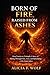 Born of Fire, Raised from Ashes: From Trauma to Triumph: A Story of Rising Through Fire, Loss, and Rebuilding a Life from Ashes