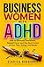 Business Women with ADHD: How to Eliminate Overwhelm, Rebuild Focus, and Take Back Control of Your Time, Energy, and Results (ADHD for Women — The ... Always Felt but Could Never Fully Name)
