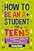 How To Be An A+ Student For Teens: How to Manage Your Time, Study Smarter, Stay Focused, and Build the Confidence to Crush School Without Burning Out