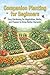 Campanion Planting for Beginners: Easy Gardening for Vegetables, Herbs, and Flowers to Grow Better Harvests