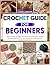 CROCHET GUIDE for Beginners: Step-by-Step Illustrated Instructions for every stitch, pattern and technique with 23+ Easy Projects to Create Beautiful Crafts from Day One