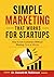 Simple Marketing That Works for Startups: How to Get Customers Without Wasting Time or Money