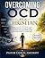 OVERCOMING OCD AS A CHRISTIAN : Break Free From Intrusive Thoughts, Anxiety, And Compulsions With Faith-Based Strategies, Biblical Truth, And Practical Steps To Lasting Peace