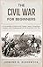 The Civil War for Beginners: An Accessible Guide to the Causes, Major Campaigns, Leaders and Consequences of the American Civil War