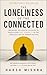 The Loneliness of the Connected: Breaking the Digital Illusion to Rediscover Real Humanity in the Loneliest Era of Human History