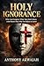 HOLY IGNORANCE : Why God forgives what you don't know (And damns what you refuse to learn