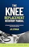 The Knee Replacement Recovery Manual by J.M. Struijk The Knee Replacement Recovery Manual by J.M. Struijk