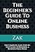 The Beginner's Guide To Online Business: The Complete, Easy, Step-by-Step Guide to Building a Business From Home