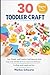 30 TODDLER CRAFT: Fun, Simple, and Creative Craft Ideas for Kids: Easy-to-Do Activities for Every Season and Skill Level