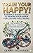 Train Your Happy!: Evidence-Based Tools to Rewire Your Brain for Lasting Well-Being