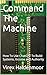 Command The Machine: How To Use ChatGPT To Build Systems, Income and Authority