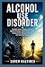 ALCOHOL USE DISORDER: Complete Guide to Addiction Recovery, Sobriety Strategies, Mental Health Support, Craving Control, Relapse Prevention, and Long-Term Healing