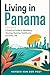 Living in Panama: A Practical Guide to Residency, Housing, Banking, Healthcare, and Daily Life