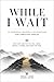 While I Wait: 30 Powerful Prayers and Affirmations for Men Trusting God’s Timing