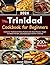 Trinidad Cookbook for Beginners: Authentic Traditional Dishes Packed with Island Flavors, Simple Caribbean Recipes, and Home-Style Comfort Cooking