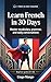 Learn French in 30 Days: The Complete A1–A2 Beginner's Guide to Master Vocabulary, Basic Grammar, and Everyday Conversations