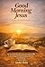Good Morning Jesus: 30 - Day Morning Devotional