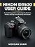 Nikon D3500 User Guide: A complete guide to mastering the Buttons, Modes, settings, and shooting techniques