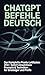 ChatGPT Befehle Deutsch: Der komplette Praxis-Leitfaden: 200+ sofort einsetzbare Prompts & Techniken für Einsteiger und Profis (German Edition)
