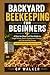 BACKYARD BEEKEEPING FOR BEGINNERS: A Step-by-Step First-Year Guide to Legal Setup, Smart Equipment Choices, and Harvesting Honey (Including How to Get Bees for Free)