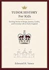Tudor History For Kids: Exciting Stories of Kings Queens Castles, and Everyday Life in Early England