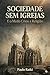 Sociedade Sem Igrejas: E o Medo Criou a Religião (Portuguese Edition)